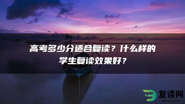 高考多少分适合复读？什么样的学生复读效果好？