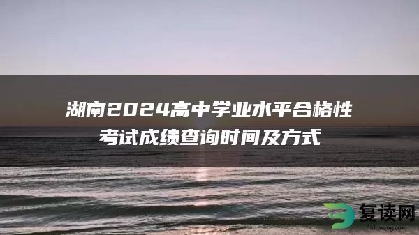 湖南2024高中学业水平合格性考试成绩查询时间及方式