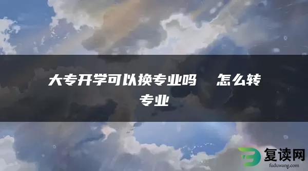 大专开学可以换专业吗  怎么转专业