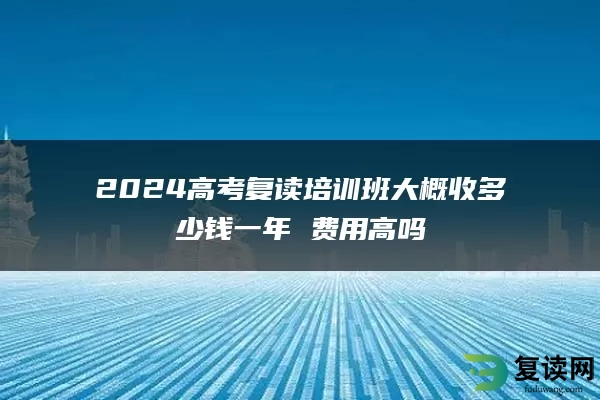 2024高考复读培训班大概收多少钱一年 费用高吗