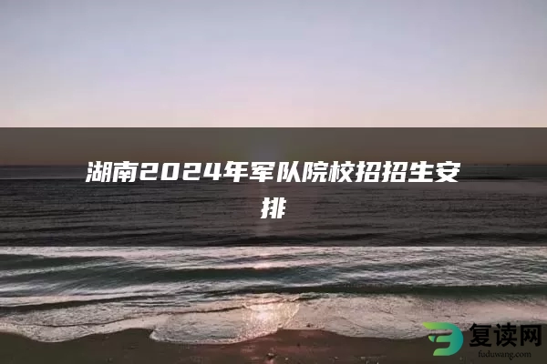 湖南2024年军队院校招招生安排