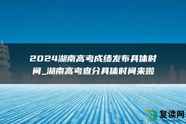 2024湖南高考成绩发布具体时间_湖南高考查分具体时间来啦