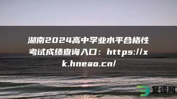 湖南2024高中学业水平合格性考试成绩查询入口：https://xk.hneao.cn/