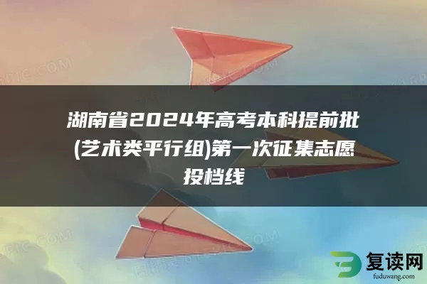 湖南省2024年高考本科提前批(艺术类平行组)第一次征集志愿投档线