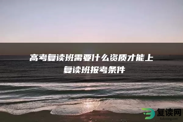 高考复读班需要什么资质才能上 复读班报考条件