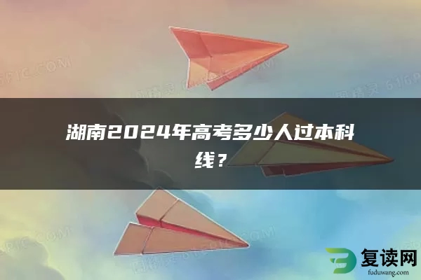 湖南2024年高考多少人过本科线？