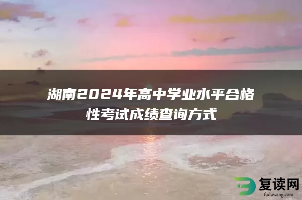 湖南2024年高中学业水平合格性考试成绩查询方式