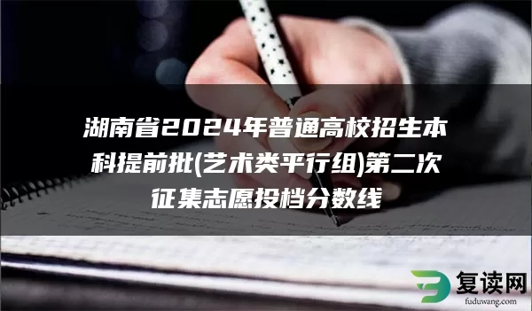 湖南省2024年普通高校招生本科提前批(艺术类平行组)第二次征集志愿投档分数线