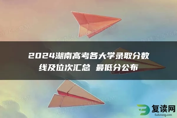 2024湖南高考各大学录取分数线及位次汇总 最低分公布