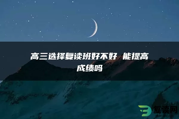 高三选择复读班好不好 能提高成绩吗