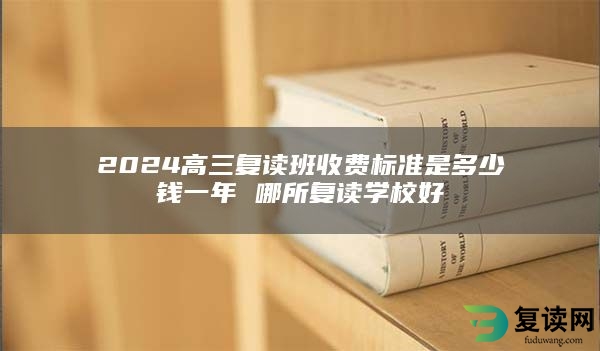 2024高三复读班收费标准是多少钱一年 哪所复读学校好