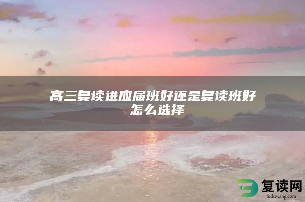 高三复读进应届班好还是复读班好 怎么选择