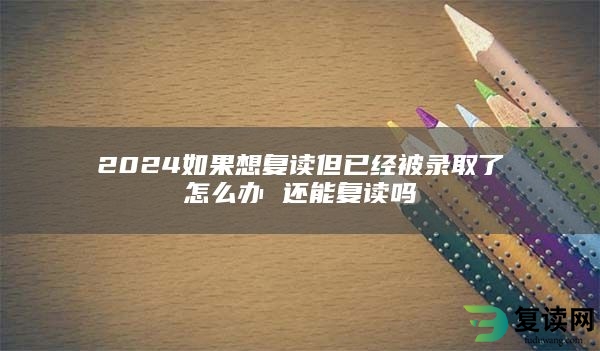 2024如果想复读但已经被录取了怎么办 还能复读吗