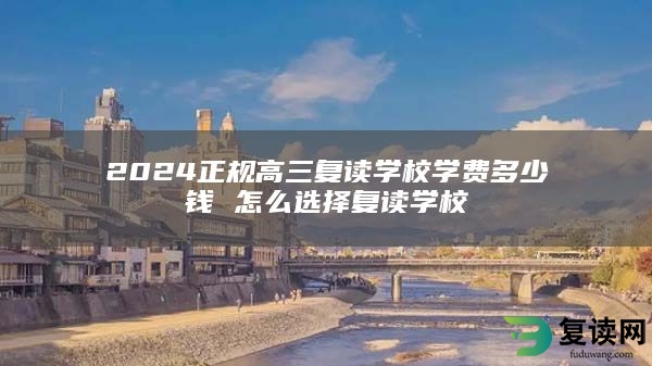 2024正规高三复读学校学费多少钱 怎么选择复读学校