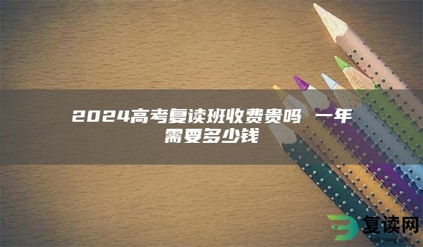 2024高考复读班收费贵吗 一年需要多少钱