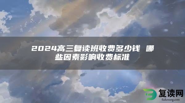 2024高三复读班收费多少钱 哪些因素影响收费标准