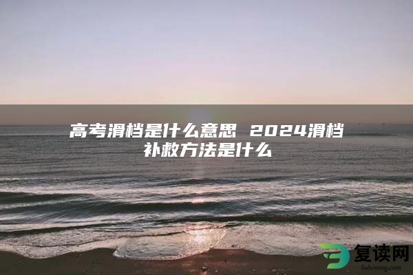 高考滑档是什么意思 2024滑档补救方法是什么