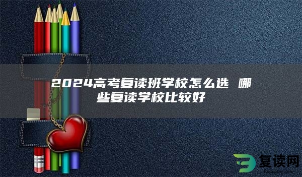 2024高考复读班学校怎么选 哪些复读学校比较好