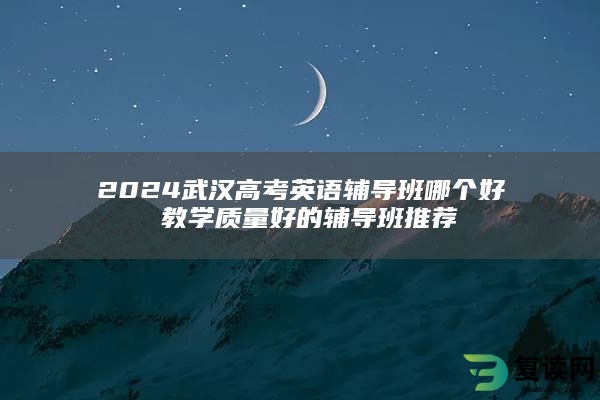 2024武汉高考英语辅导班哪个好 教学质量好的辅导班推荐