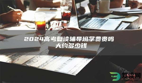 2024高考复读辅导班学费贵吗 大约多少钱