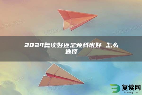 2024复读好还是预科班好 怎么选择