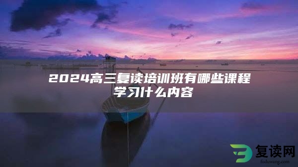 2024高三复读培训班有哪些课程 学习什么内容