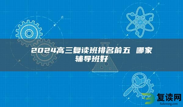 2024高三复读班排名前五 哪家辅导班好