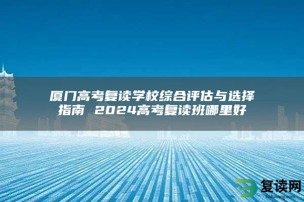 厦门高考复读学校综合评估与选择指南 2024高考复读班哪里好