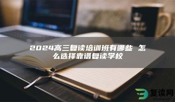 2024高三复读培训班有哪些 怎么选择靠谱复读学校