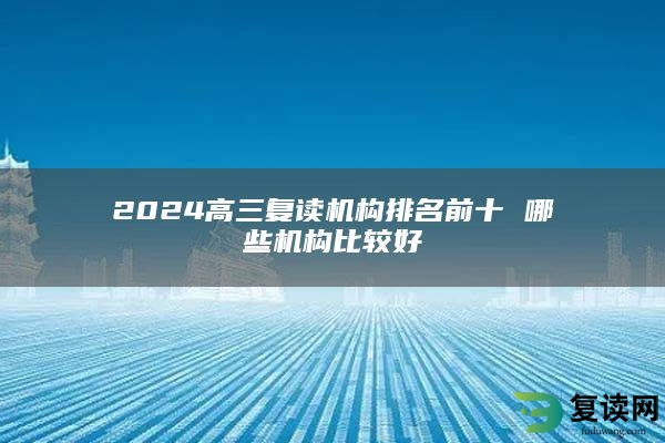 2024高三复读机构排名前十 哪些机构比较好