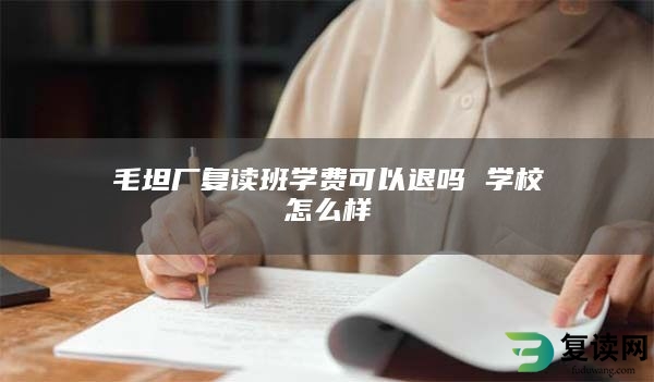 毛坦厂复读班学费可以退吗 学校怎么样