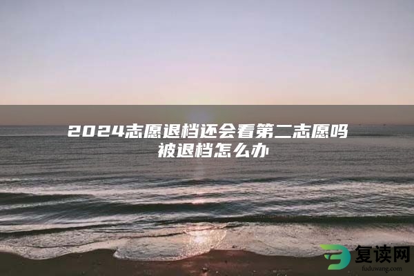 2024志愿退档还会看第二志愿吗 被退档怎么办