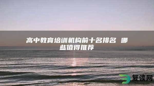 高中教育培训机构前十名排名 哪些值得推荐