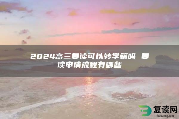 2024高三复读可以转学籍吗 复读申请流程有哪些