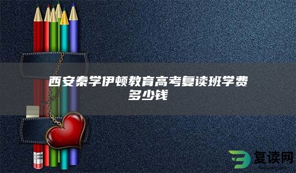 西安秦学伊顿教育高考复读班学费多少钱