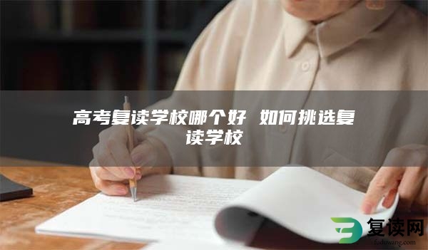 高考复读学校哪个好 如何挑选复读学校