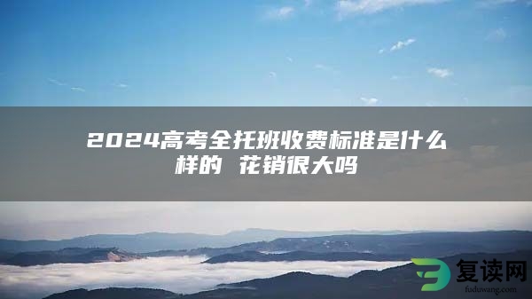 2024高考全托班收费标准是什么样的 花销很大吗