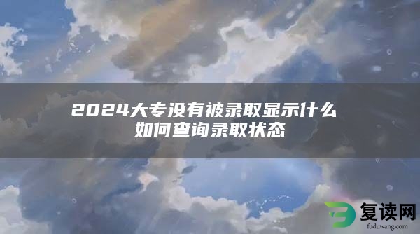 2024大专没有被录取显示什么 如何查询录取状态