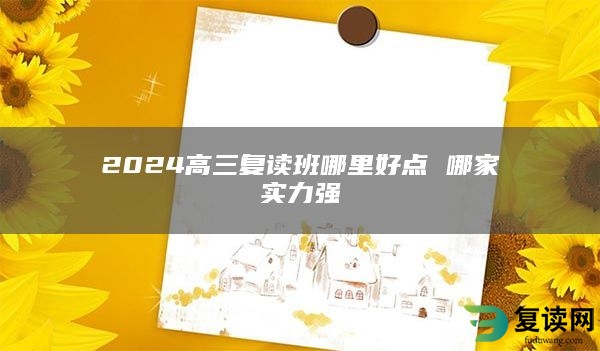 2024高三复读班哪里好点 哪家实力强