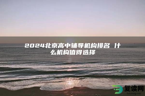 2024北京高中辅导机构排名 什么机构值得选择