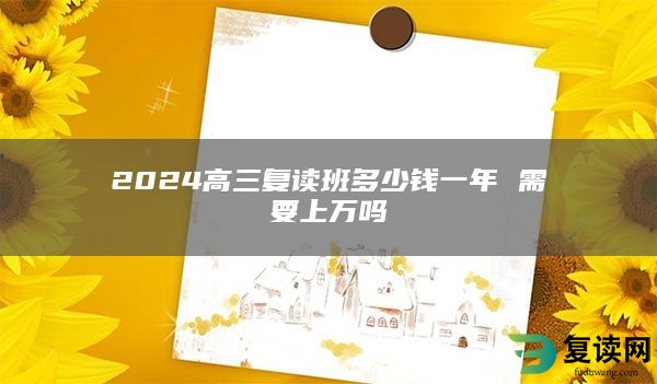 2024高三复读班多少钱一年 需要上万吗