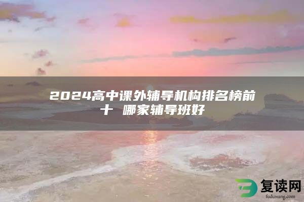 2024高中课外辅导机构排名榜前十 哪家辅导班好