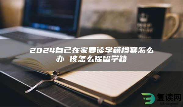 2024自己在家复读学籍档案怎么办 该怎么保留学籍