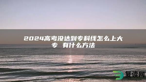 2024高考没达到专科线怎么上大专 有什么方法