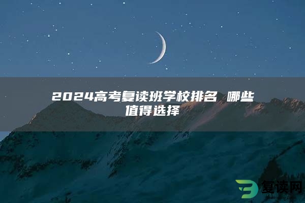 2024高考复读班学校排名 哪些值得选择