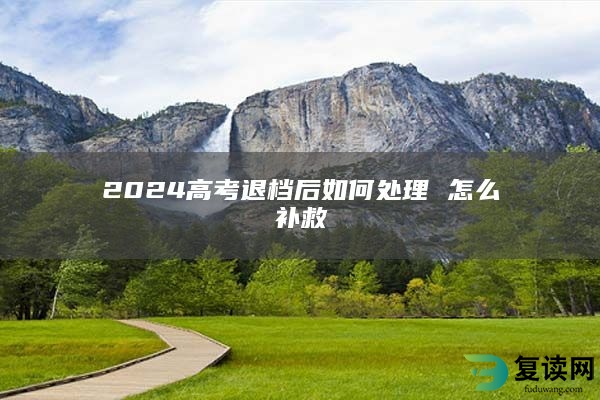 2024高考退档后如何处理 怎么补救