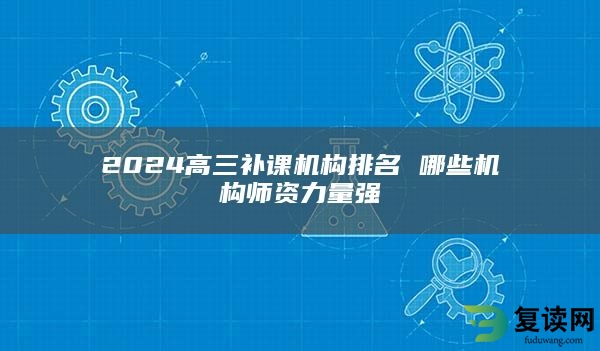 2024高三补课机构排名 哪些机构师资力量强