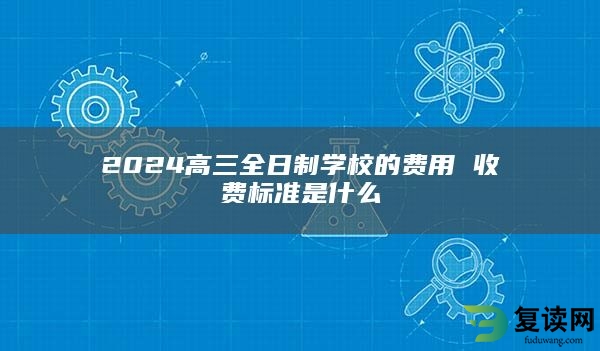 2024高三全日制学校的费用 收费标准是什么