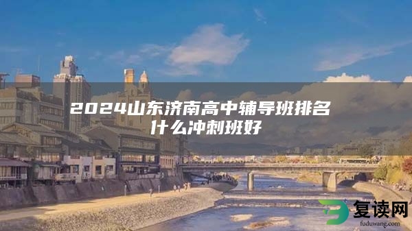 2024山东济南高中辅导班排名 什么冲刺班好