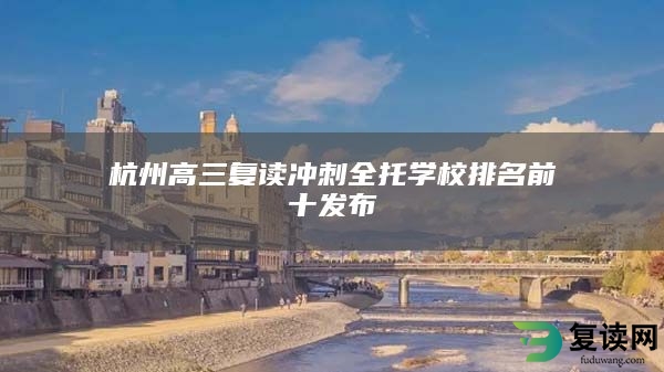 杭州高三复读冲刺全托学校排名前十发布